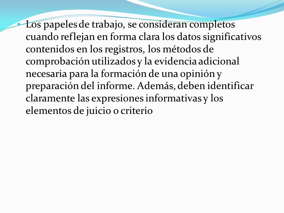 Los papeles de trabajo, se consideran completos cuando reflejan en forma clara los datos significativos contenidos en los registros, los métodos de comprobación utilizados y la evidencia adicional necesaria para la formación de una opinión y preparación del informe.