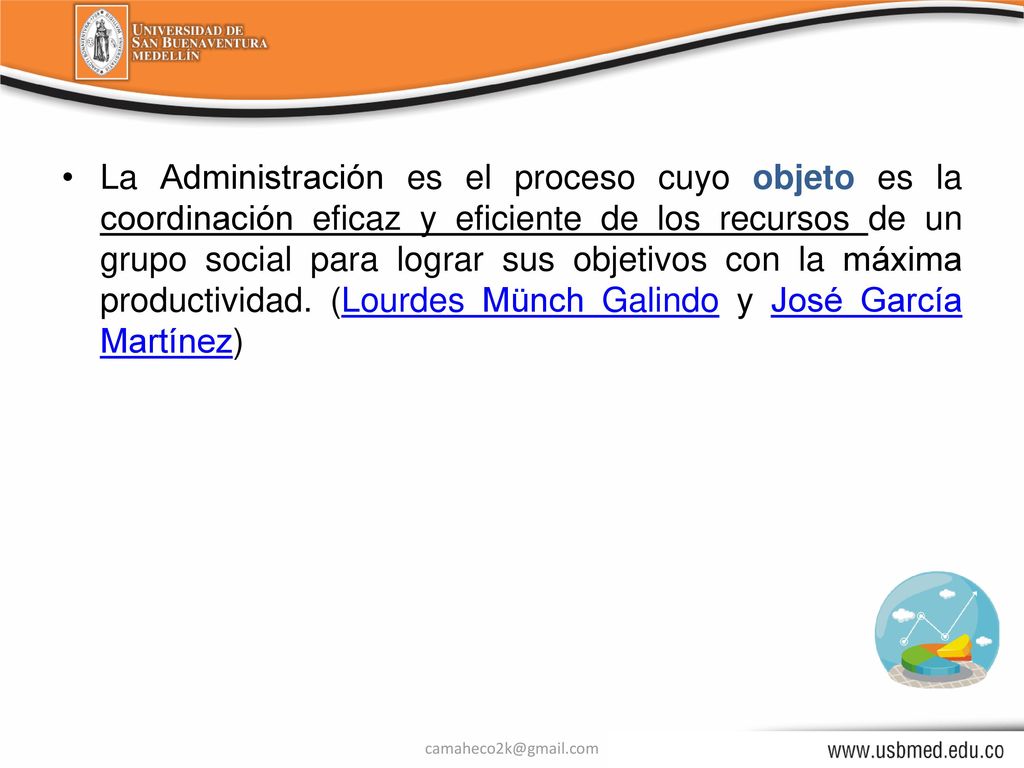 La Administración es el proceso cuyo objeto es la coordinación eficaz y eficiente de los recursos de un grupo social para lograr sus objetivos con la máxima productividad. (Lourdes Münch Galindo y José García Martínez)