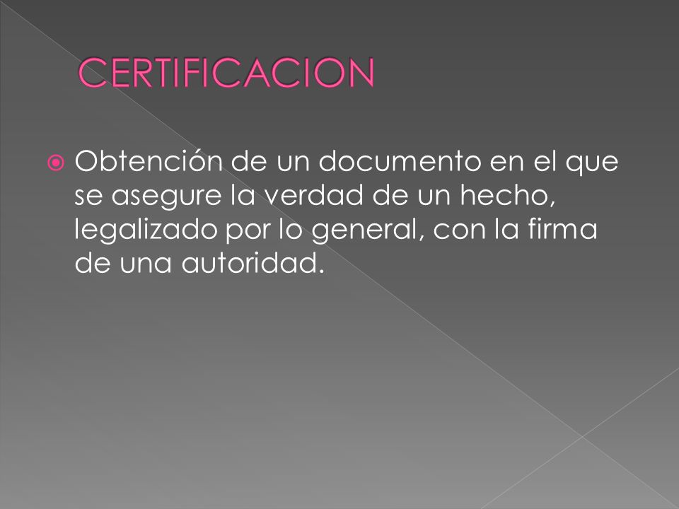 CERTIFICACION Obtención de un documento en el que se asegure la verdad de un hecho, legalizado por lo general, con la firma de una autoridad.
