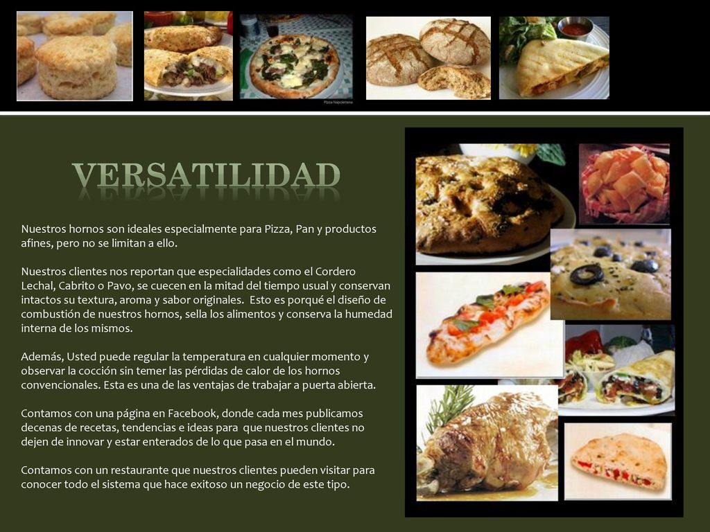 versatiliDAD Nuestros hornos son ideales especialmente para Pizza, Pan y productos afines, pero no se limitan a ello.