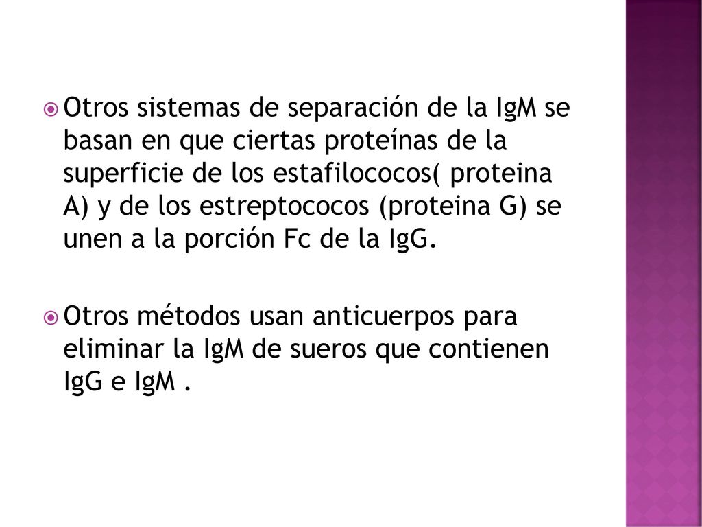 Otros sistemas de separación de la IgM se basan en que ciertas proteínas de la superficie de los estafilococos( proteina A) y de los estreptococos (proteina G) se unen a la porción Fc de la IgG.