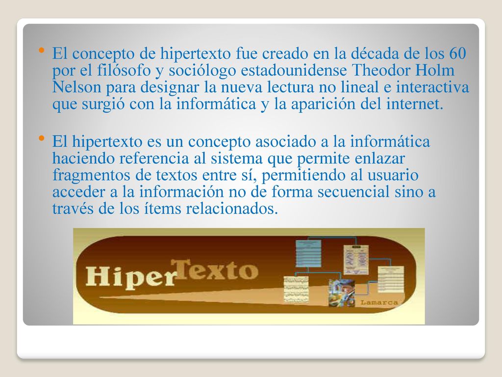 El concepto de hipertexto fue creado en la década de los 60 por el filósofo y sociólogo estadounidense Theodor Holm Nelson para designar la nueva lectura no lineal e interactiva que surgió con la informática y la aparición del internet.