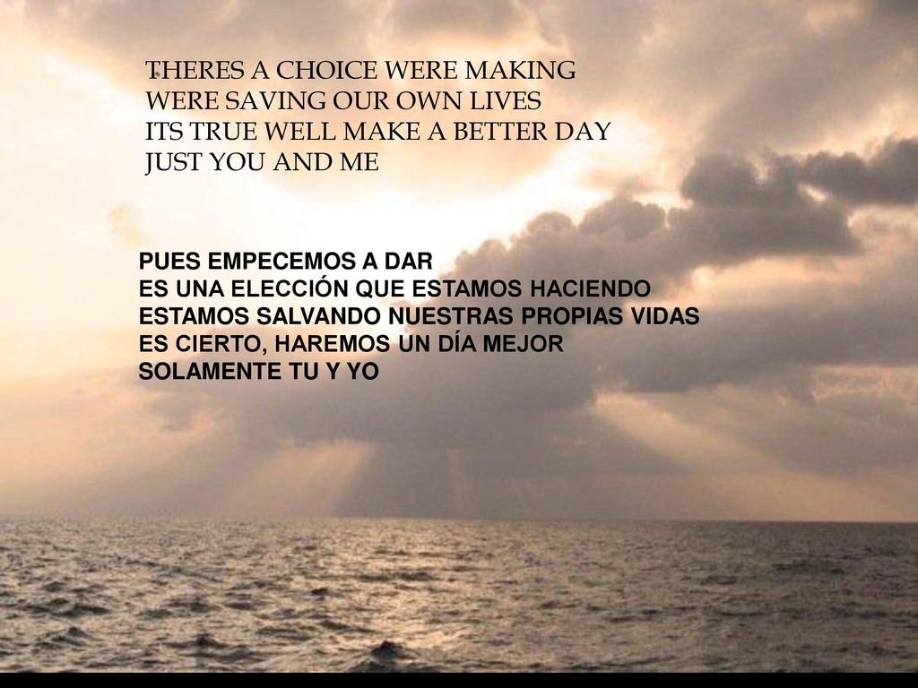 THERES A CHOICE WERE MAKING WERE SAVING OUR OWN LIVES ITS TRUE WELL MAKE A BETTER DAY JUST YOU AND ME