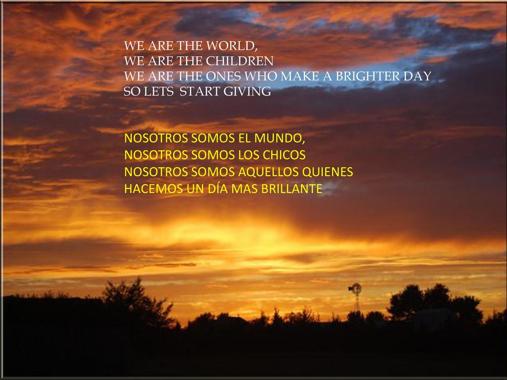 WE ARE THE WORLD, WE ARE THE CHILDREN WE ARE THE ONES WHO MAKE A BRIGHTER DAY SO LETS START GIVING