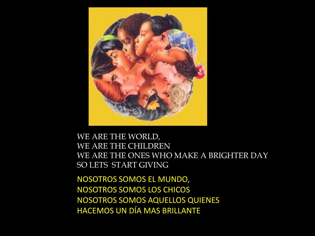 WE ARE THE WORLD, WE ARE THE CHILDREN WE ARE THE ONES WHO MAKE A BRIGHTER DAY SO LETS START GIVING