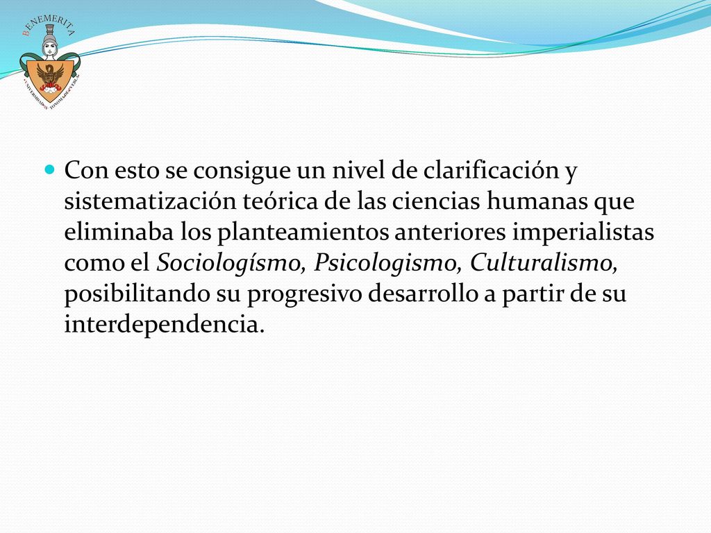 Con esto se consigue un nivel de clarificación y sistematización teórica de las ciencias humanas que eliminaba los planteamientos anteriores imperialistas como el Sociologísmo, Psicologismo, Culturalismo, posibilitando su progresivo desarrollo a partir de su interdependencia.