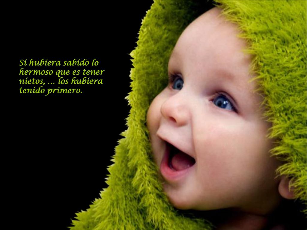 Si hubiera sabido lo hermoso que es tener nietos, … los hubiera tenido primero.