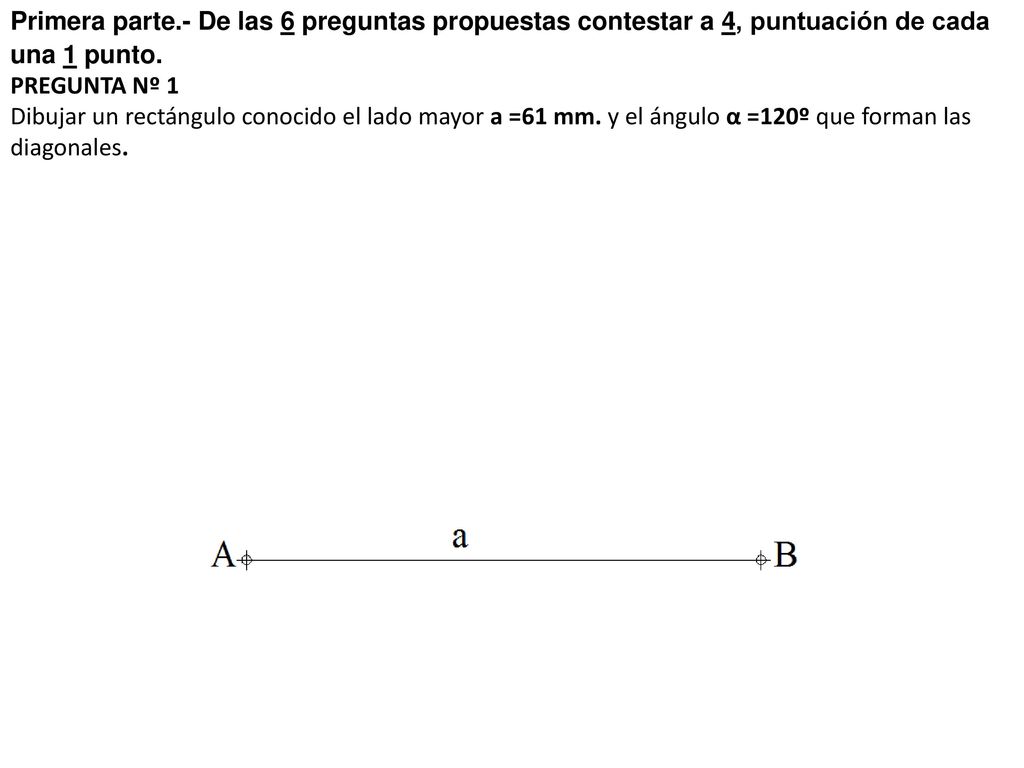 Primera parte.- De las 6 preguntas propuestas contestar a 4, puntuación de cada una 1 punto. PREGUNTA Nº 1 Dibujar un rectángulo conocido el lado mayor a =61 mm.