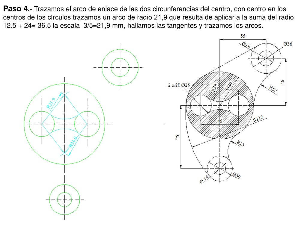 Paso 4.- Trazamos el arco de enlace de las dos circunferencias del centro, con centro en los centros de los círculos trazamos un arco de radio 21,9 que resulta de aplicar a la suma del radio = 36.5 la escala 3/5=21,9 mm, hallamos las tangentes y trazamos los arcos.