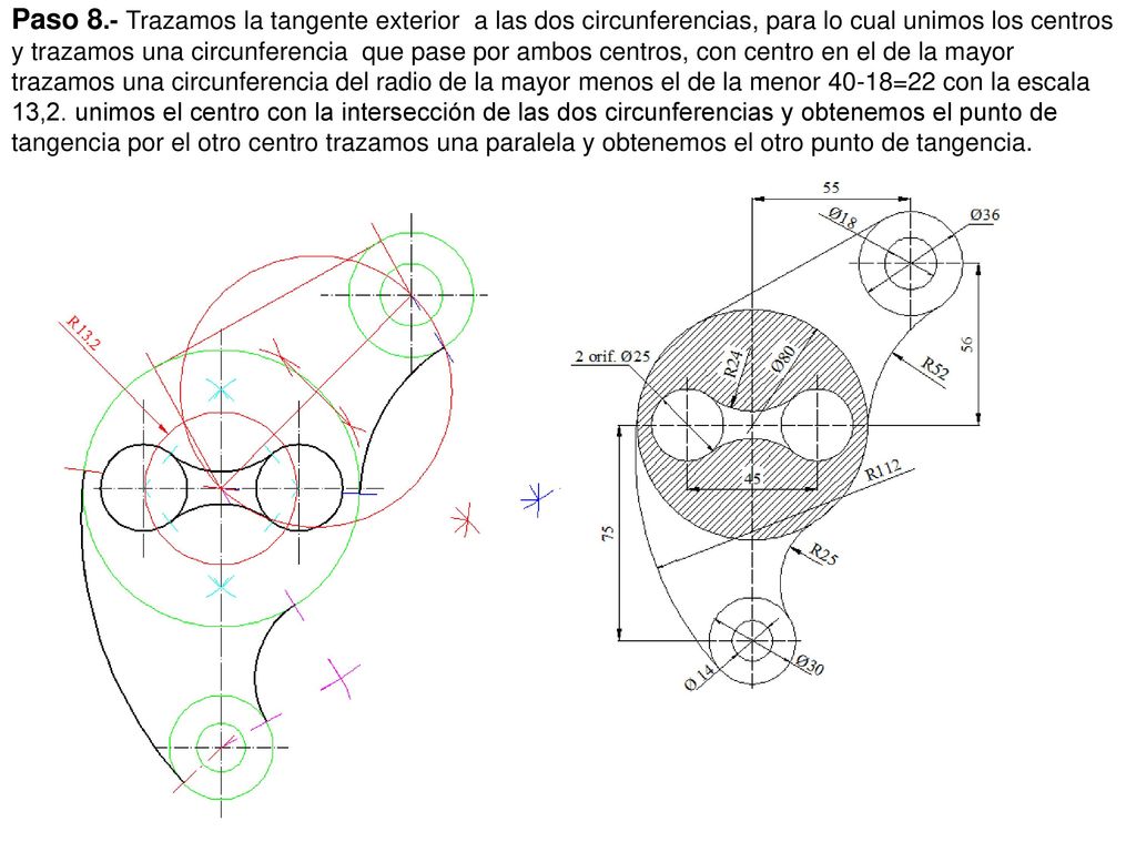 Paso 8.- Trazamos la tangente exterior a las dos circunferencias, para lo cual unimos los centros y trazamos una circunferencia que pase por ambos centros, con centro en el de la mayor trazamos una circunferencia del radio de la mayor menos el de la menor 40-18=22 con la escala 13,2.