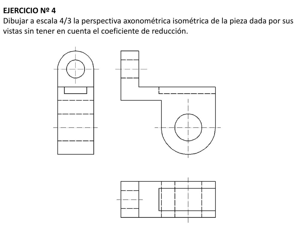 EJERCICIO Nº 4 Dibujar a escala 4/3 la perspectiva axonométrica isométrica de la pieza dada por sus vistas sin tener en cuenta el coeficiente de reducción.