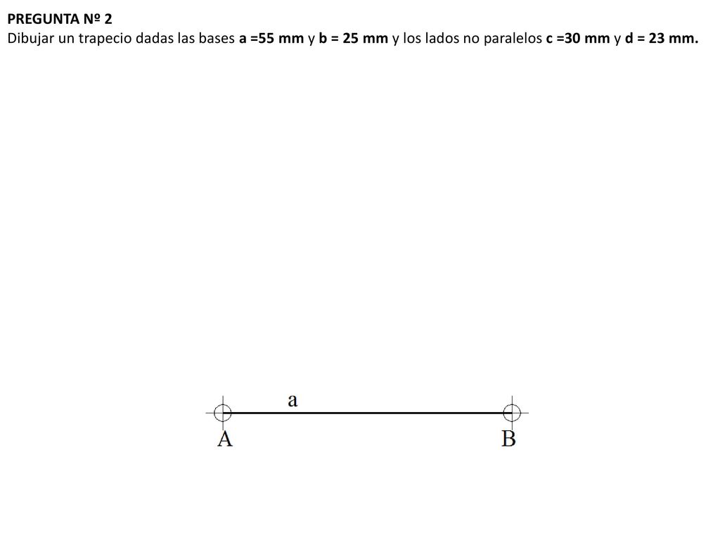 PREGUNTA Nº 2 Dibujar un trapecio dadas las bases a =55 mm y b = 25 mm y los lados no paralelos c =30 mm y d = 23 mm.