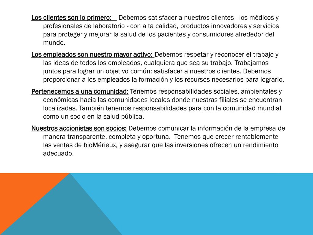 Los clientes son lo primero: Debemos satisfacer a nuestros clientes - los médicos y profesionales de laboratorio - con alta calidad, productos innovadores y servicios para proteger y mejorar la salud de los pacientes y consumidores alrededor del mundo.