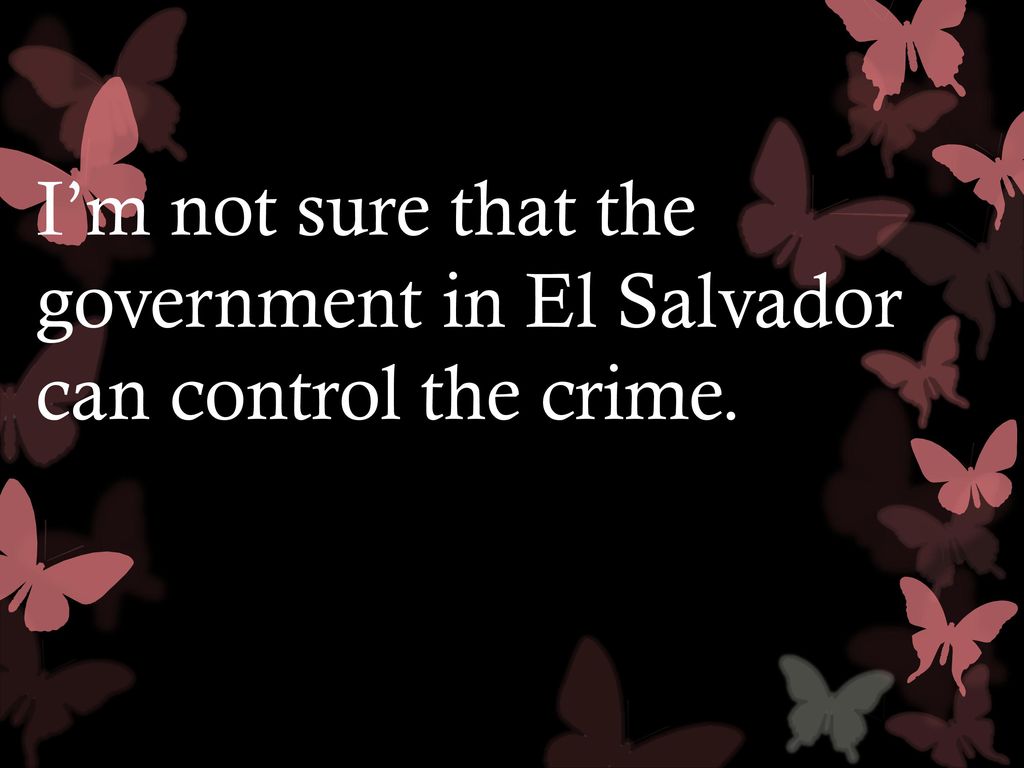 I’m not sure that the government in El Salvador can control the crime.