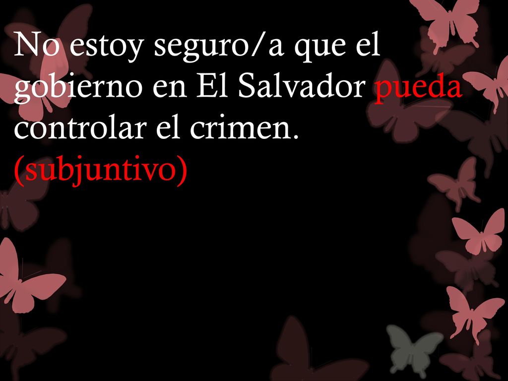 No estoy seguro/a que el gobierno en El Salvador pueda controlar el crimen. (subjuntivo)