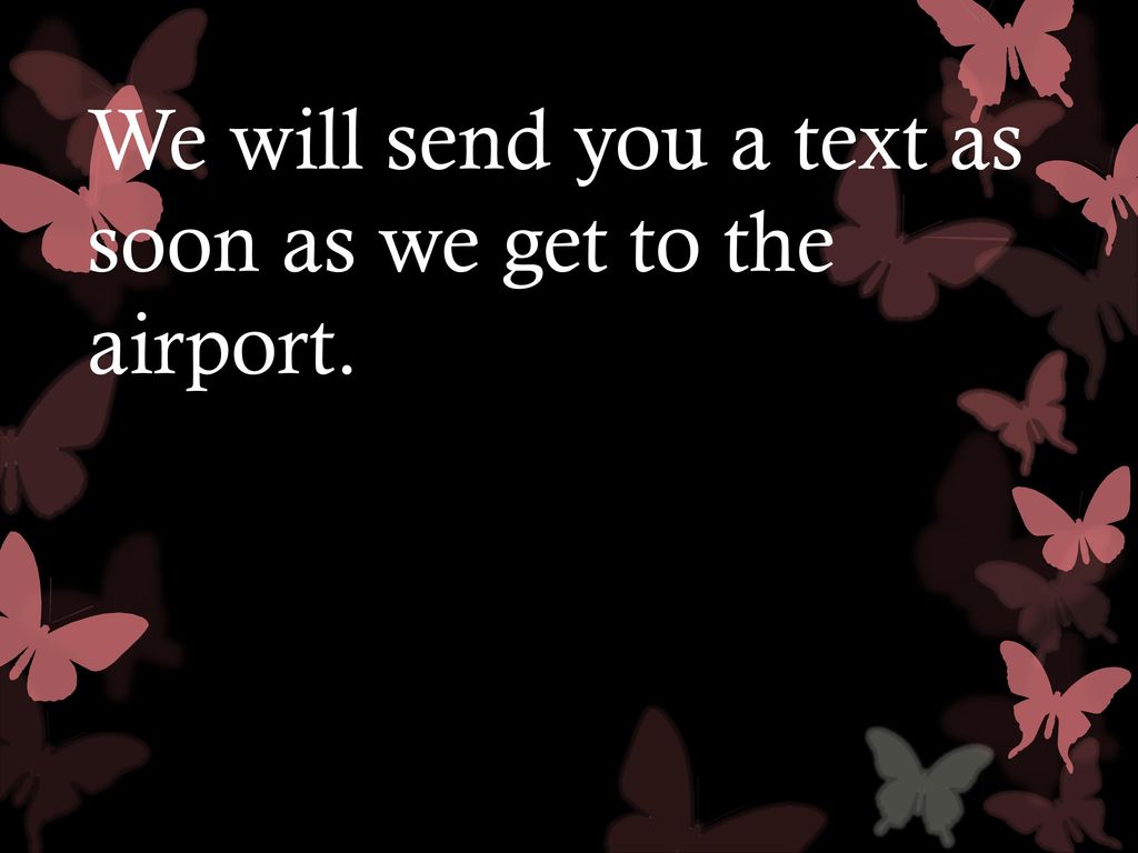 We will send you a text as soon as we get to the airport.