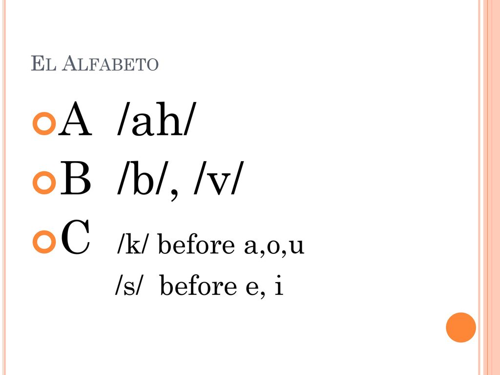 El Alfabeto A /ah/ B /b/, /v/ C /k/ before a,o,u /s/ before e, i