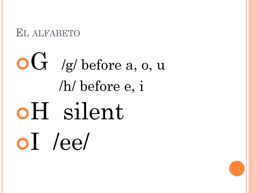 El alfabeto G /g/ before a, o, u /h/ before e, i H silent I /ee/