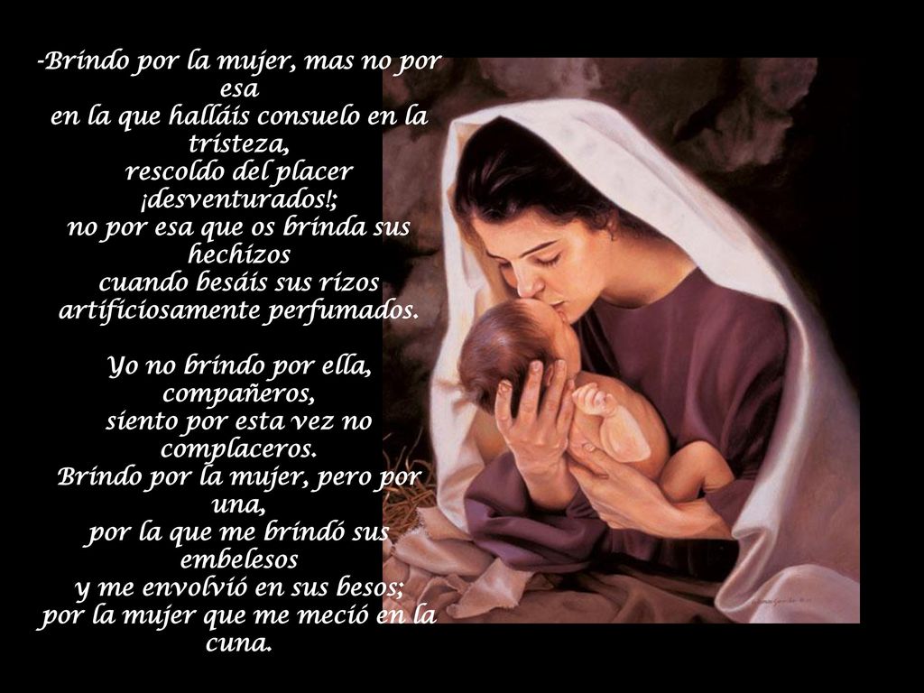 -Brindo por la mujer, mas no por esa en la que halláis consuelo en la tristeza, rescoldo del placer ¡desventurados!; no por esa que os brinda sus hechizos cuando besáis sus rizos artificiosamente perfumados.
