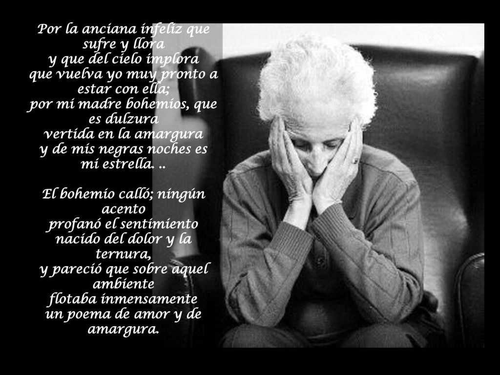 Por la anciana infeliz que sufre y llora y que del cielo implora que vuelva yo muy pronto a estar con ella; por mi madre bohemios, que es dulzura vertida en la amargura y de mis negras noches es mi estrella. ..
