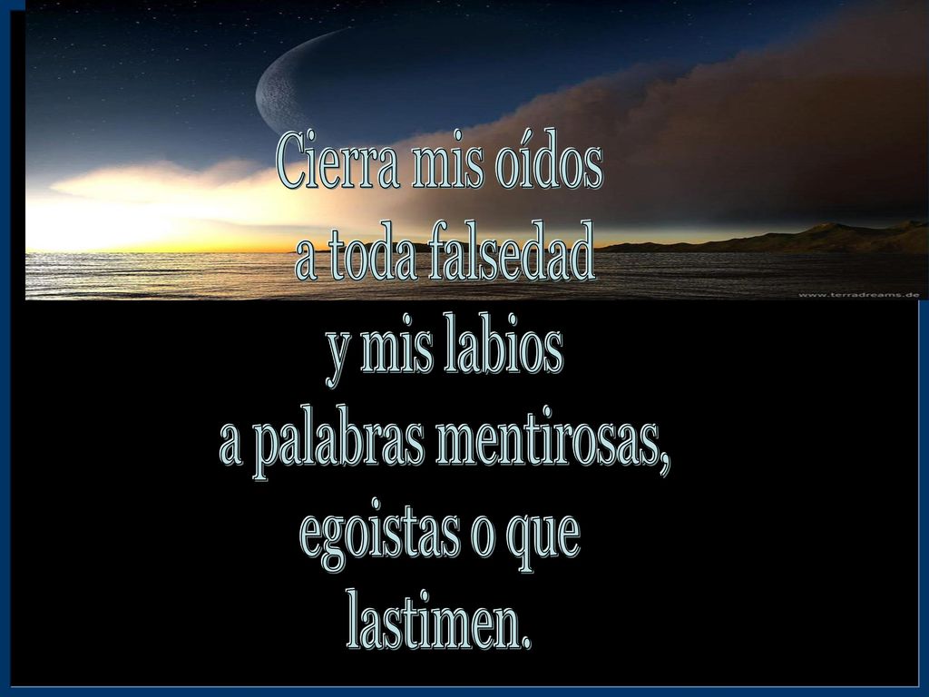 Cierra mis oídos a toda falsedad y mis labios a palabras mentirosas, egoistas o que lastimen.