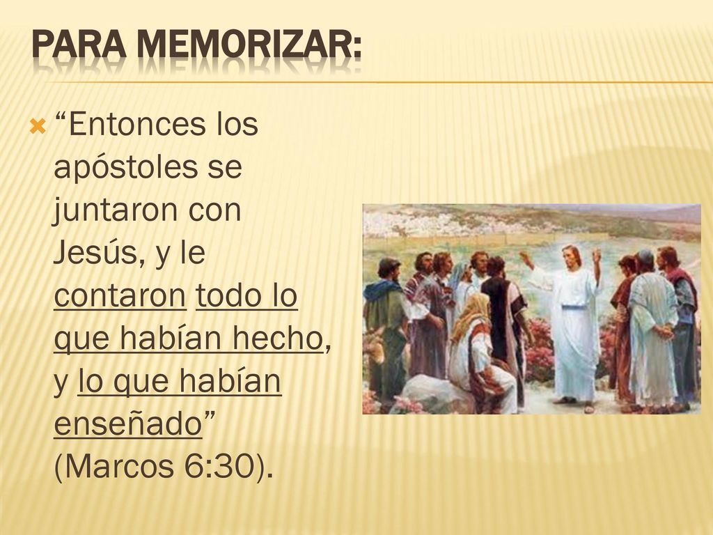 PARA MEMORIZAR: Entonces los apóstoles se juntaron con Jesús, y le contaron todo lo que habían hecho, y lo que habían enseñado (Marcos 6:30).