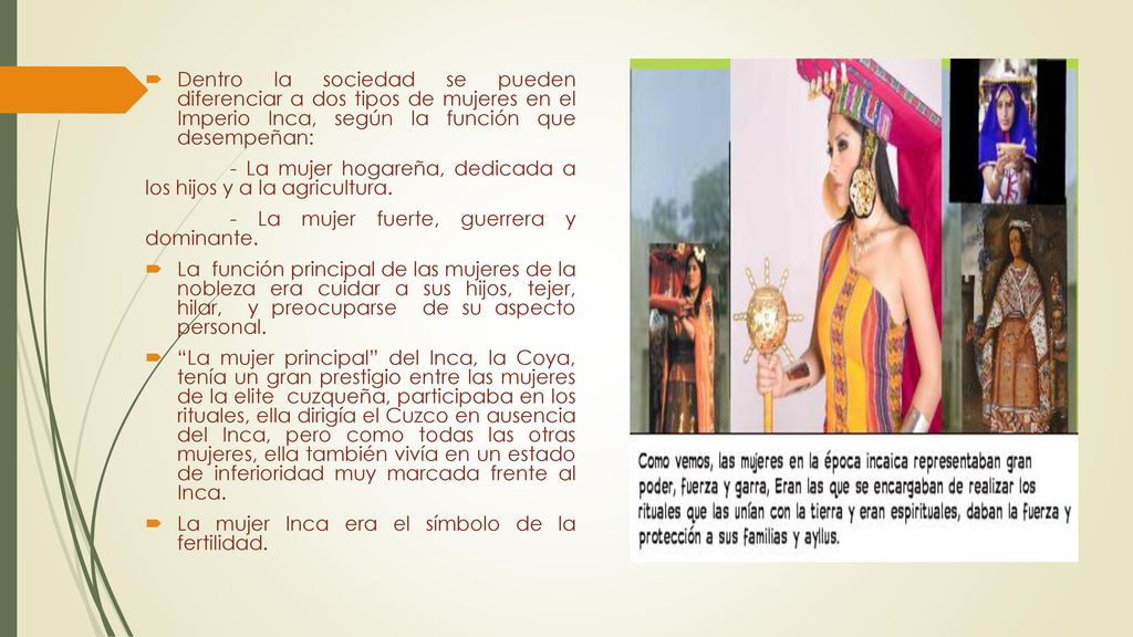 Dentro la sociedad se pueden diferenciar a dos tipos de mujeres en el Imperio Inca, según la función que desempeñan: