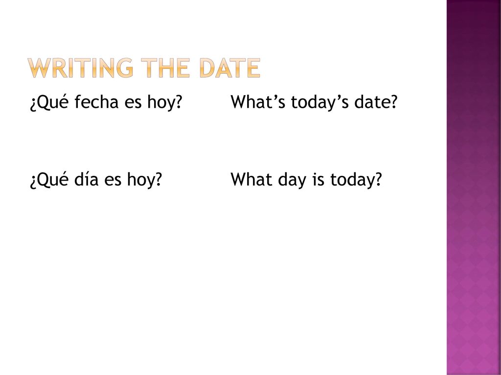 Writing the Date ¿Qué fecha es hoy What’s today’s date ¿Qué día es hoy What day is today