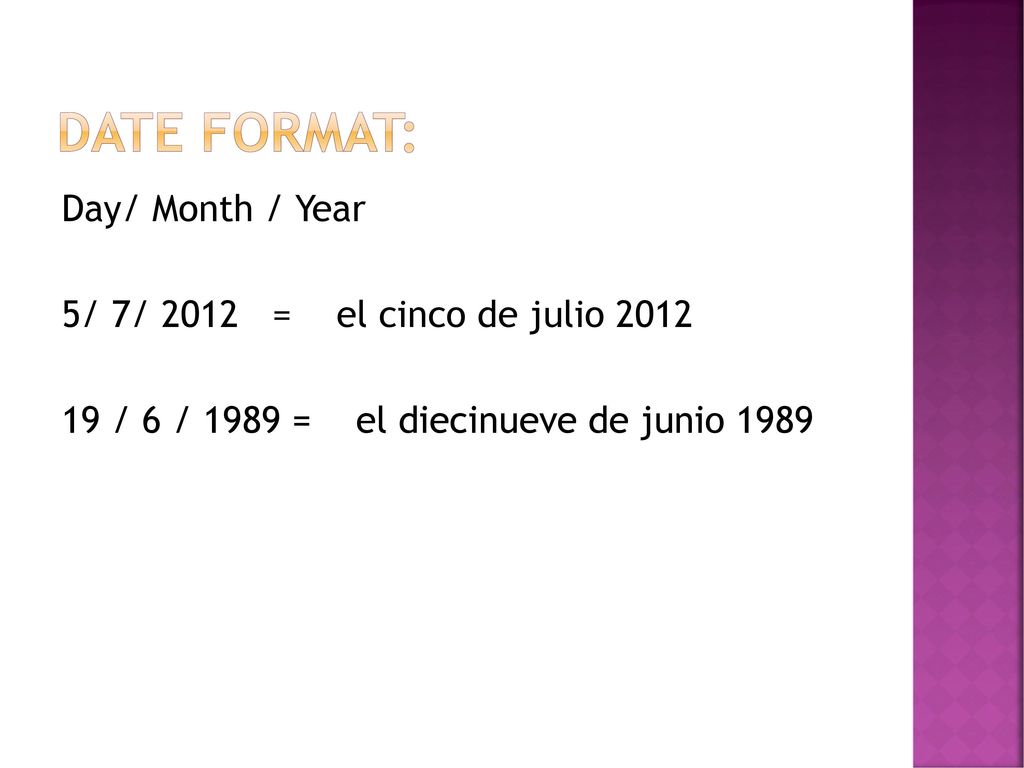 Date Format: Day/ Month / Year 5/ 7/ 2012 = el cinco de julio / 6 / 1989 = el diecinueve de junio 1989