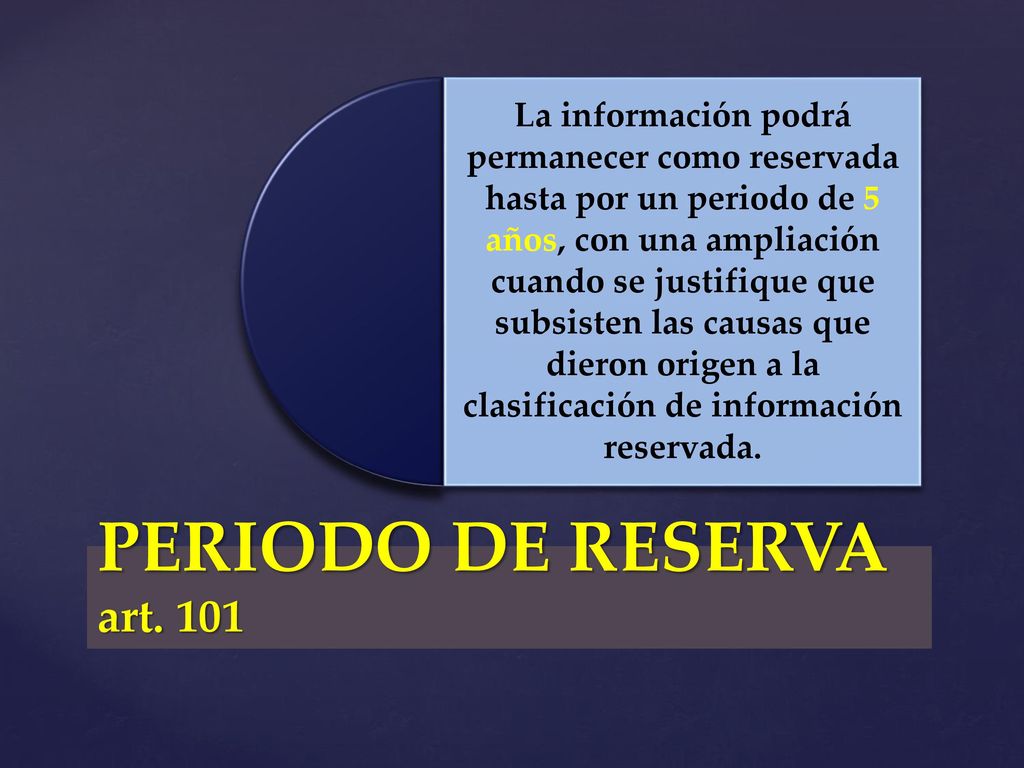 La información podrá permanecer como reservada hasta por un periodo de 5 años, con una ampliación cuando se justifique que subsisten las causas que dieron origen a la clasificación de información reservada.