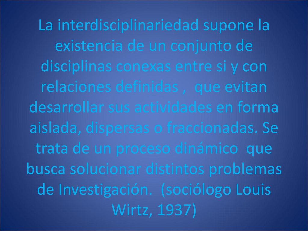 La interdisciplinariedad supone la existencia de un conjunto de disciplinas conexas entre si y con relaciones definidas , que evitan desarrollar sus actividades en forma aislada, dispersas o fraccionadas.