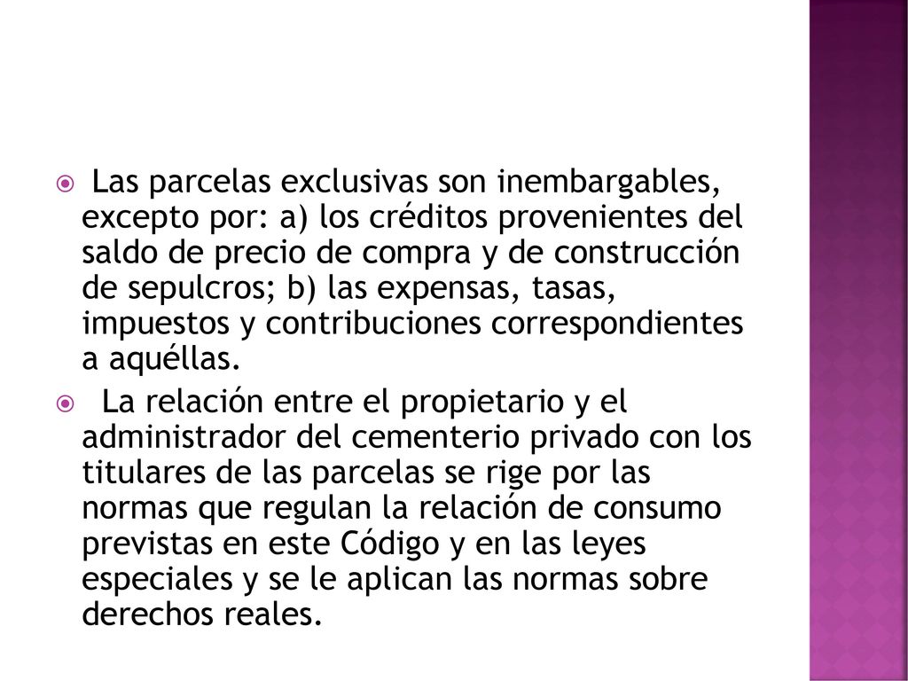 Las parcelas exclusivas son inembargables, excepto por: a) los créditos provenientes del saldo de precio de compra y de construcción de sepulcros; b) las expensas, tasas, impuestos y contribuciones correspondientes a aquéllas.