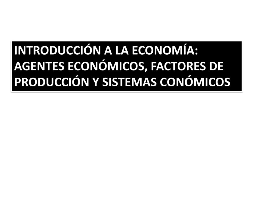 INTRODUCCIÓN A LA ECONOMÍA: AGENTES ECONÓMICOS, FACTORES DE PRODUCCIÓN Y SISTEMAS CONÓMICOS