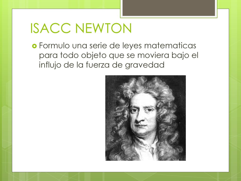 ISACC NEWTON Formulo una serie de leyes matematicas para todo objeto que se moviera bajo el influjo de la fuerza de gravedad.