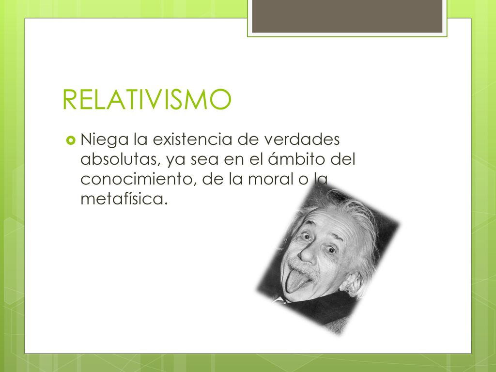 RELATIVISMO Niega la existencia de verdades absolutas, ya sea en el ámbito del conocimiento, de la moral o la metafísica.