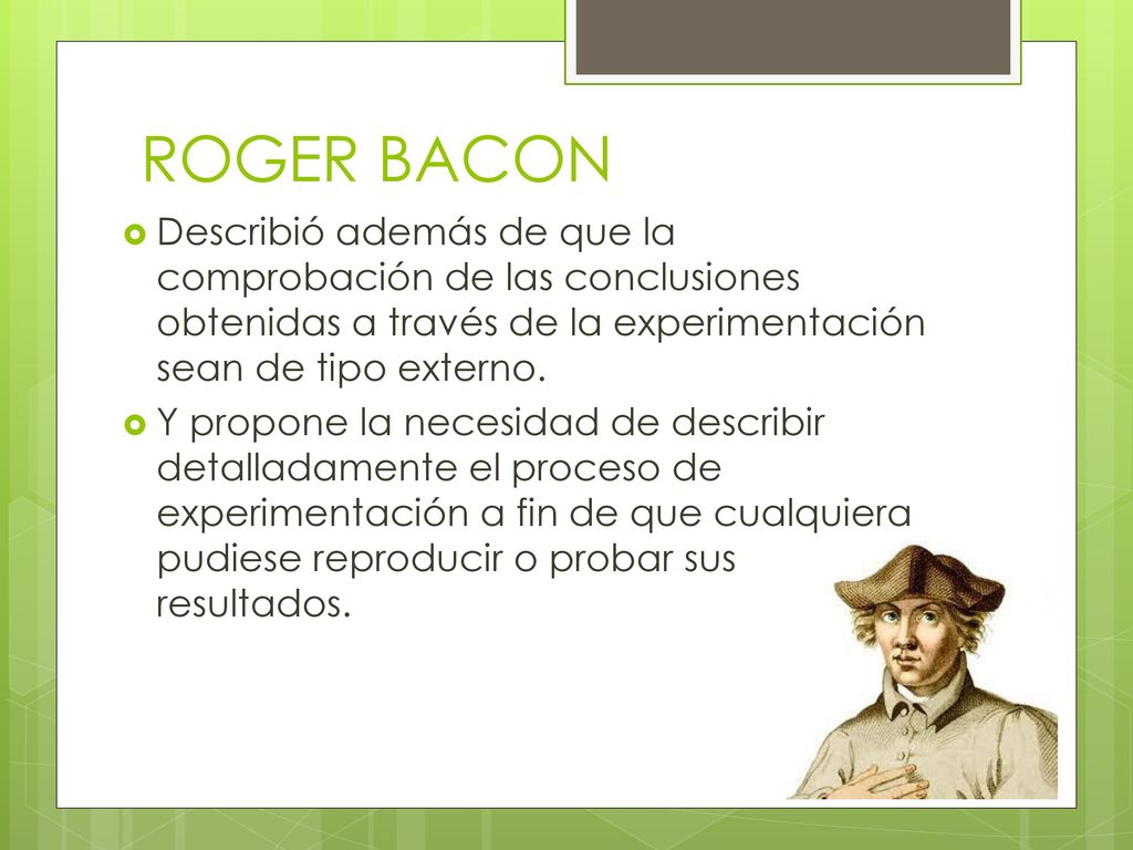 ROGER BACON Describió además de que la comprobación de las conclusiones obtenidas a través de la experimentación sean de tipo externo.