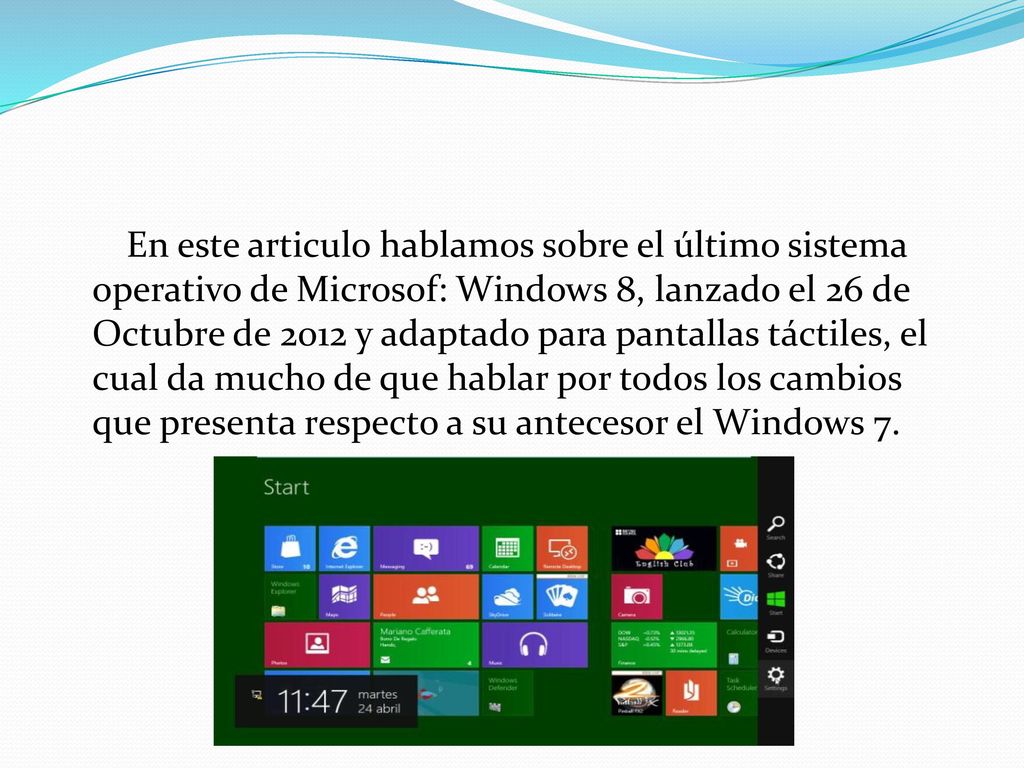 En este articulo hablamos sobre el último sistema operativo de Microsof: Windows 8, lanzado el 26 de Octubre de 2012 y adaptado para pantallas táctiles, el cual da mucho de que hablar por todos los cambios que presenta respecto a su antecesor el Windows 7.