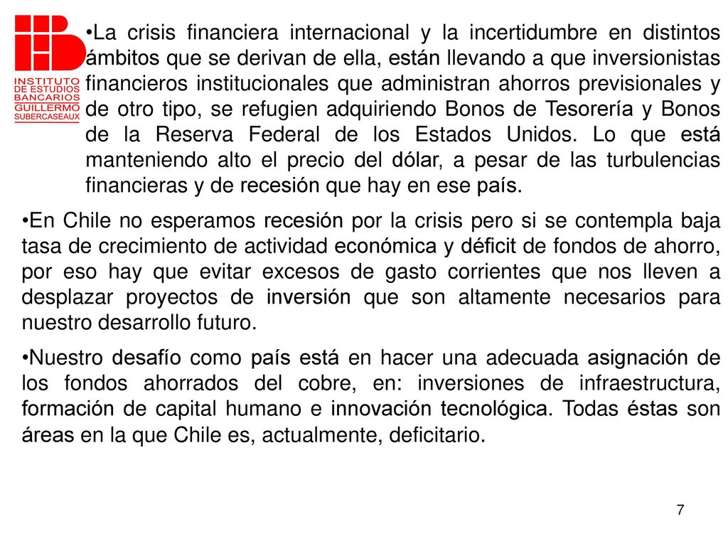 La crisis financiera internacional y la incertidumbre en distintos ámbitos que se derivan de ella, están llevando a que inversionistas financieros institucionales que administran ahorros previsionales y de otro tipo, se refugien adquiriendo Bonos de Tesorería y Bonos de la Reserva Federal de los Estados Unidos. Lo que está manteniendo alto el precio del dólar, a pesar de las turbulencias financieras y de recesión que hay en ese país.