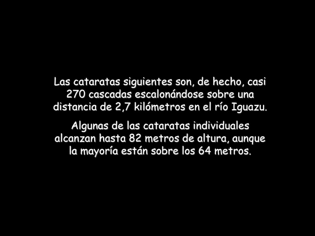 Las cataratas siguientes son, de hecho, casi 270 cascadas escalonándose sobre una distancia de 2,7 kilómetros en el río Iguazu.