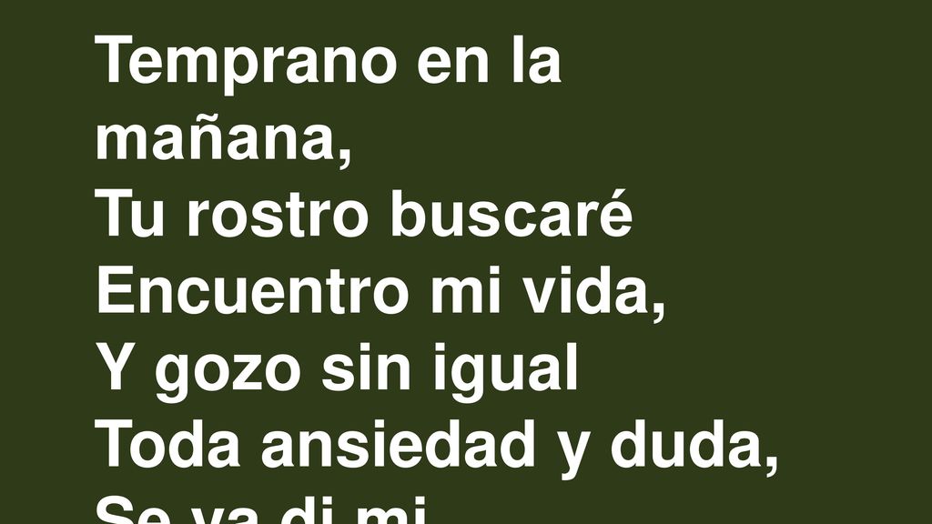 Temprano en la mañana, Tu rostro buscaré. Encuentro mi vida, Y gozo sin igual. Toda ansiedad y duda,