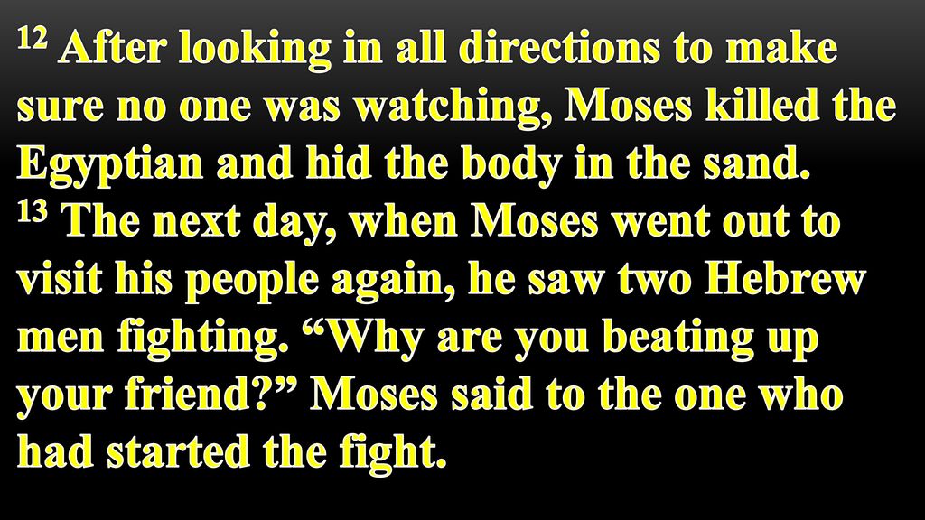 12 After looking in all directions to make sure no one was watching, Moses killed the Egyptian and hid the body in the sand.