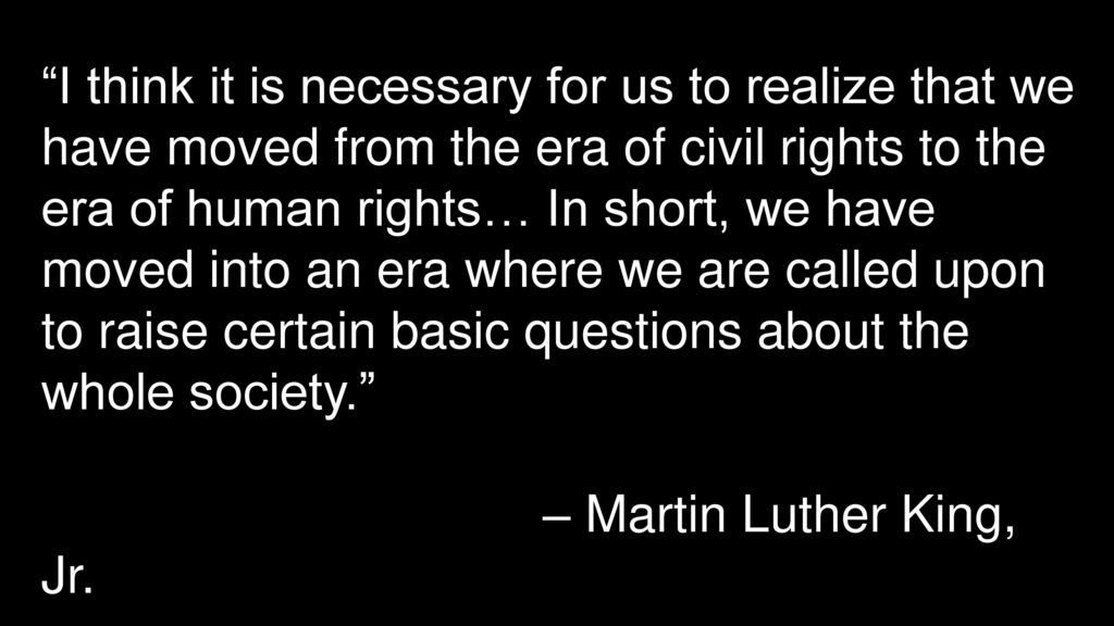 I think it is necessary for us to realize that we have moved from the era of civil rights to the era of human rights… In short, we have moved into an era where we are called upon to raise certain basic questions about the whole society.