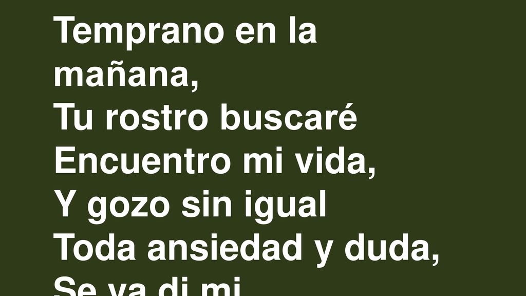 Temprano en la mañana, Tu rostro buscaré. Encuentro mi vida, Y gozo sin igual. Toda ansiedad y duda,