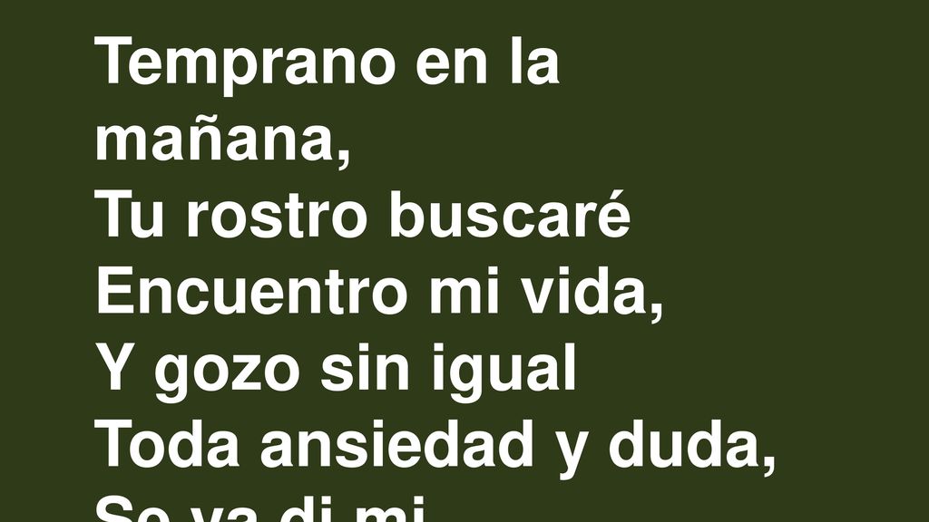 Temprano en la mañana, Tu rostro buscaré. Encuentro mi vida, Y gozo sin igual. Toda ansiedad y duda,