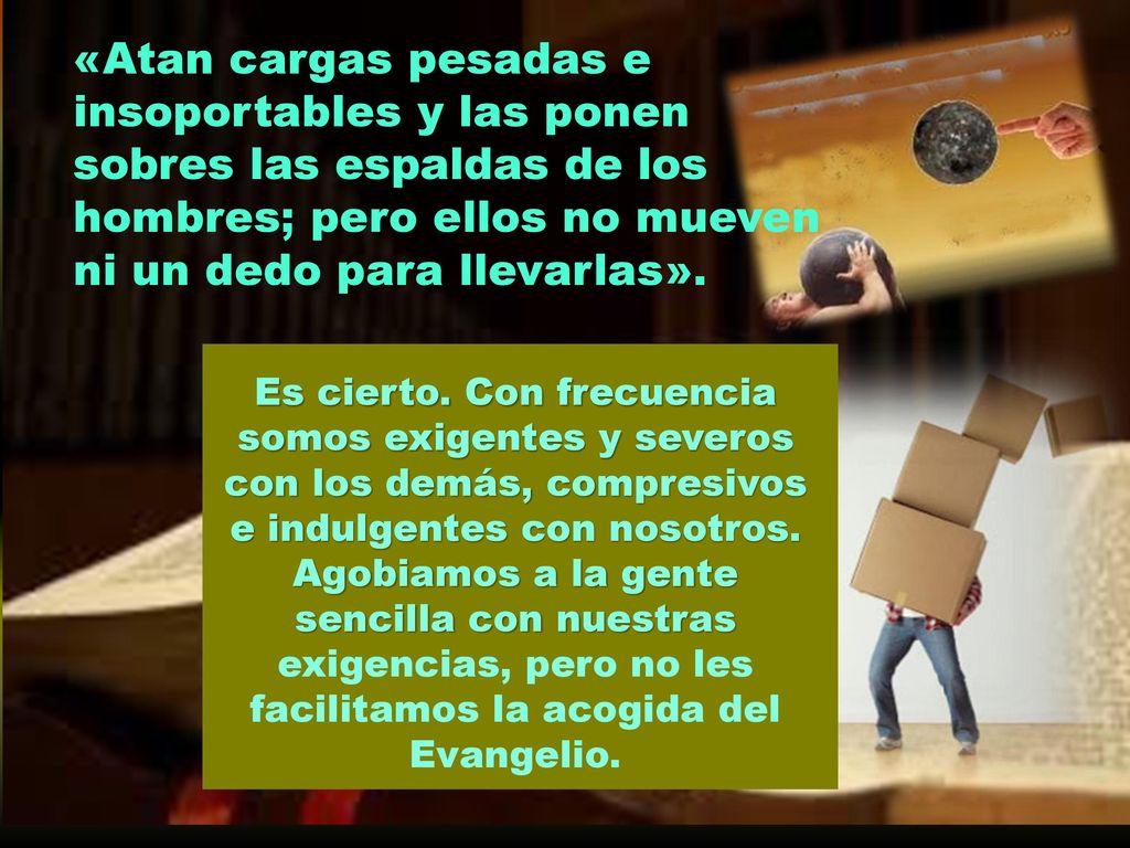 «Atan cargas pesadas e insoportables y las ponen sobres las espaldas de los hombres; pero ellos no mueven ni un dedo para llevarlas».