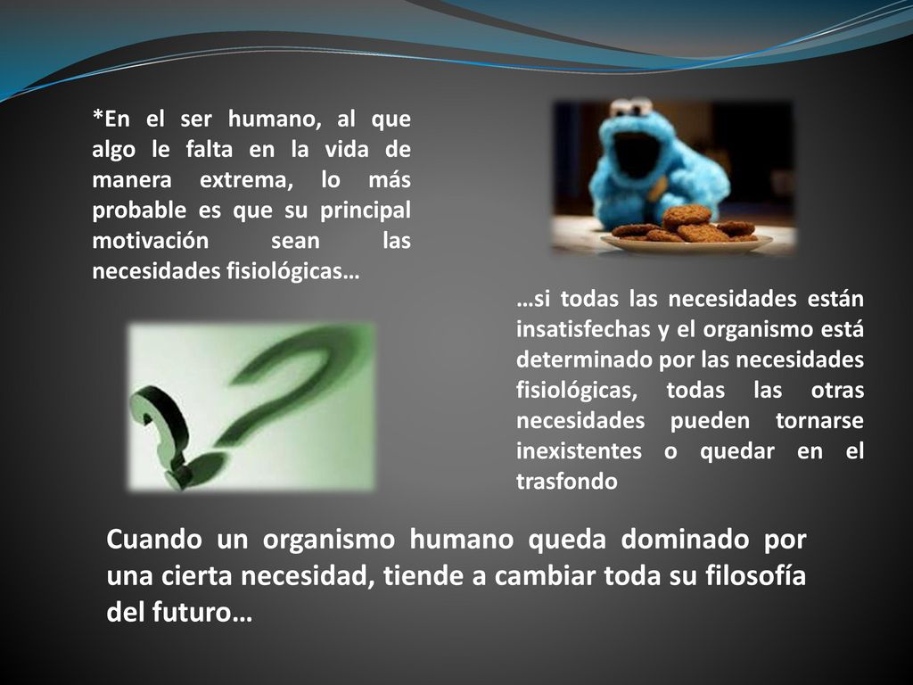 *En el ser humano, al que algo le falta en la vida de manera extrema, lo más probable es que su principal motivación sean las necesidades fisiológicas…