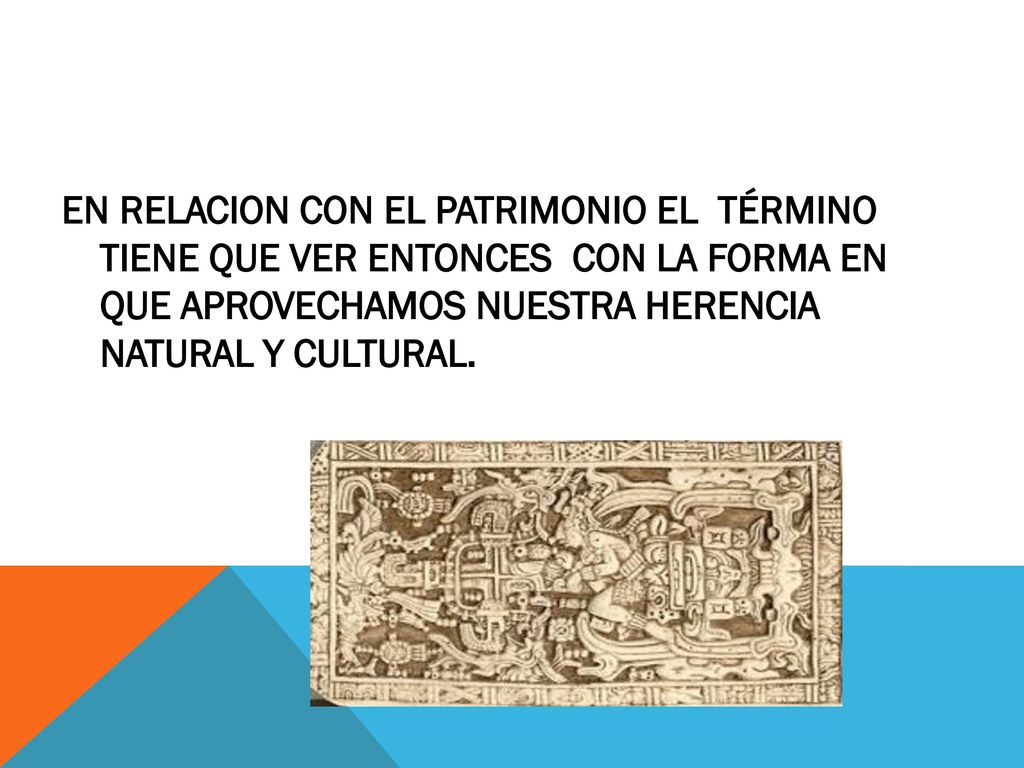 EN RELACION CON EL PATRIMONIO EL TÉRMINO TIENE QUE VER ENTONCES CON LA FORMA EN QUE APROVECHAMOS NUESTRA HERENCIA NATURAL Y CULTURAL.
