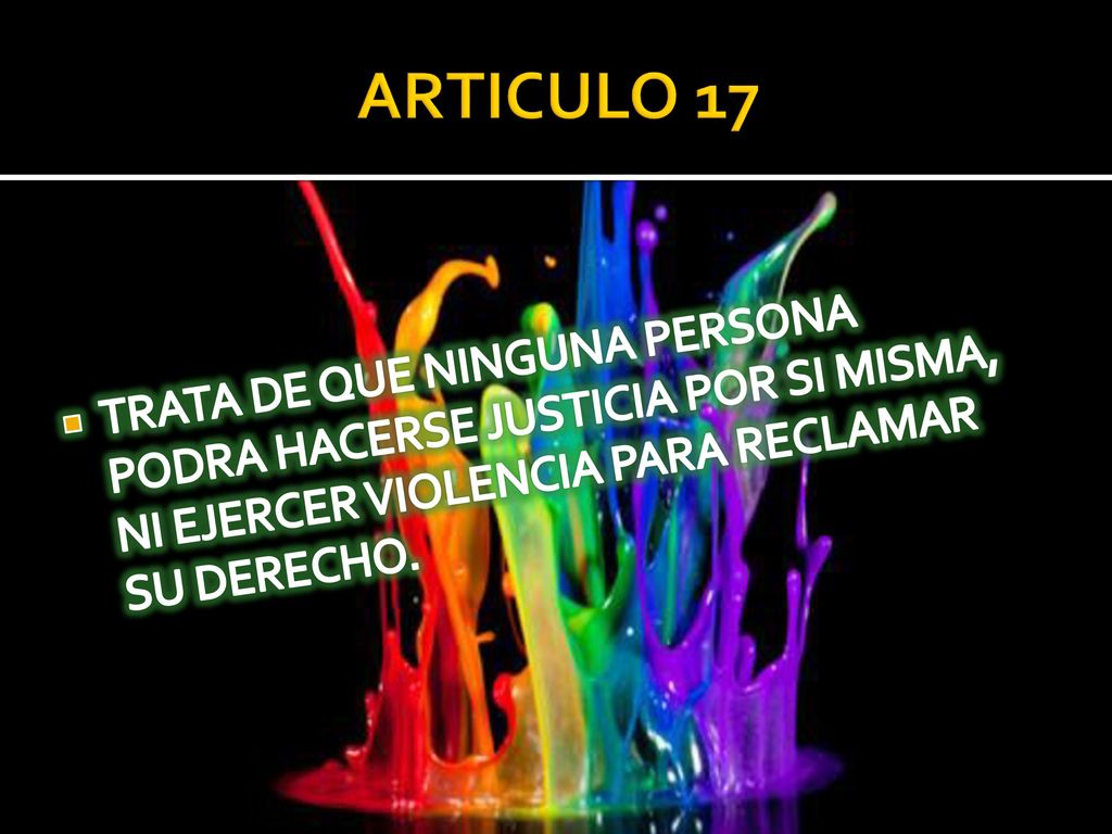 ARTICULO 17 TRATA DE QUE NINGUNA PERSONA PODRA HACERSE JUSTICIA POR SI MISMA, NI EJERCER VIOLENCIA PARA RECLAMAR SU DERECHO.