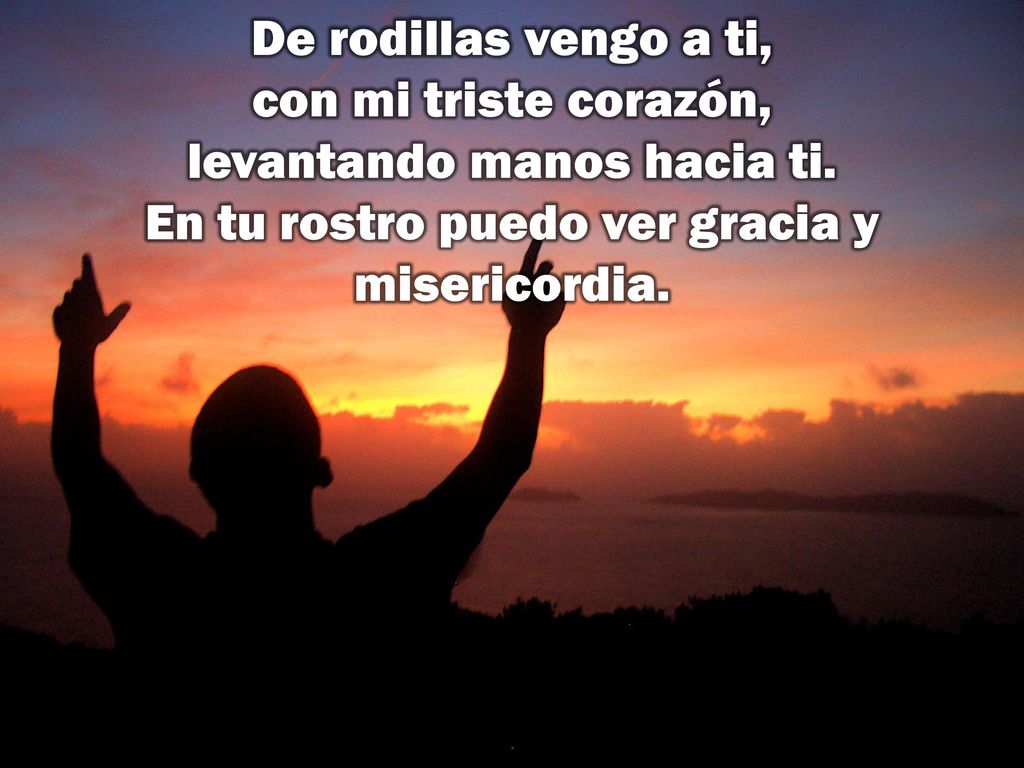 De rodillas vengo a ti, con mi triste corazón, levantando manos hacia ti.
