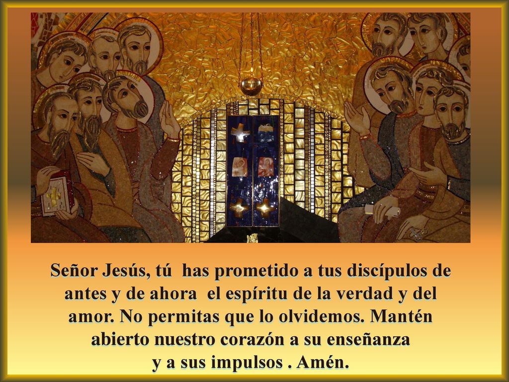 Señor Jesús, tú has prometido a tus discípulos de antes y de ahora el espíritu de la verdad y del amor.